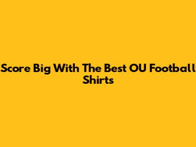 Score Big With The Best OU Football Shirts