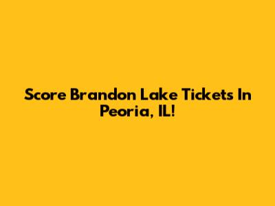 Score Brandon Lake Tickets In Peoria, IL!