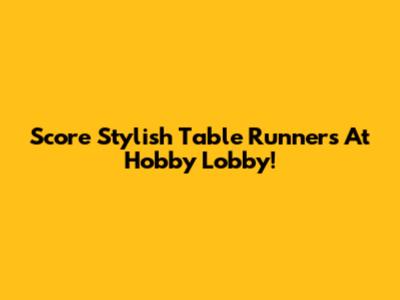 Score Stylish Table Runners At Hobby Lobby!