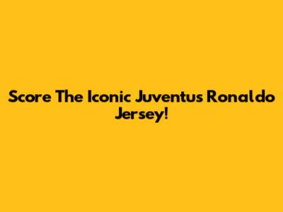 Score The Iconic Juventus Ronaldo Jersey!