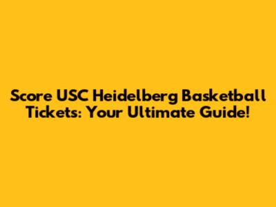 Score USC Heidelberg Basketball Tickets: Your Ultimate Guide!