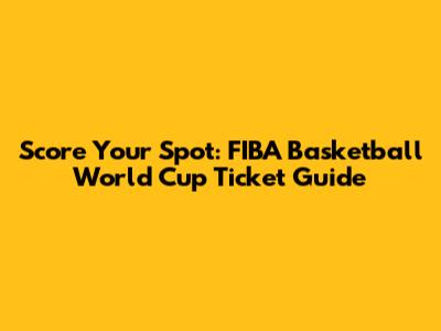 Score Your Spot: FIBA Basketball World Cup Ticket Guide