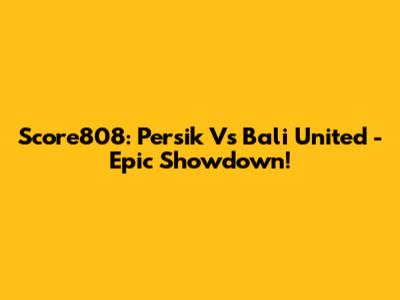 Score808: Persik Vs Bali United - Epic Showdown!