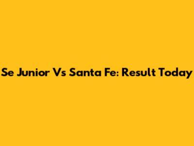 Se Junior Vs Santa Fe: Result Today