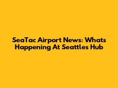 SeaTac Airport News: What's Happening At Seattle's Hub