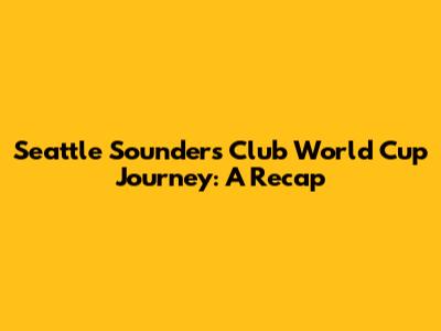 Seattle Sounders' Club World Cup Journey: A Recap