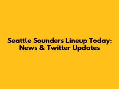 Seattle Sounders Lineup Today: News & Twitter Updates