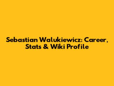 Sebastian Walukiewicz: Career, Stats & Wiki Profile