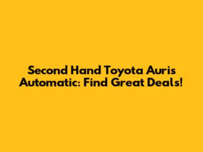 Second Hand Toyota Auris Automatic: Find Great Deals!