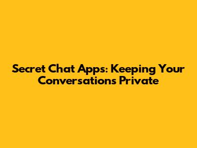 Secret Chat Apps: Keeping Your Conversations Private