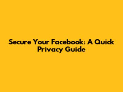 Secure Your Facebook: A Quick Privacy Guide