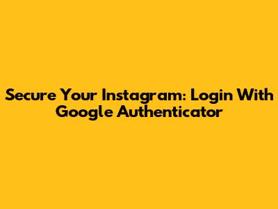 Secure Your Instagram: Login With Google Authenticator