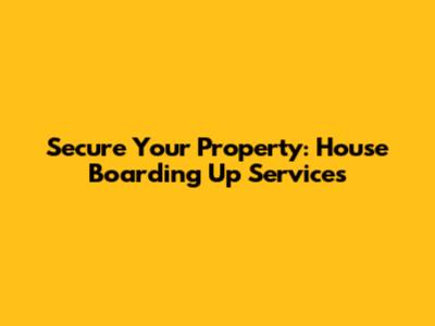 Secure Your Property: House Boarding Up Services