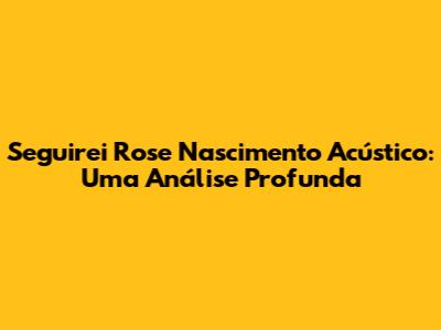 Seguirei Rose Nascimento Acústico: Uma Análise Profunda