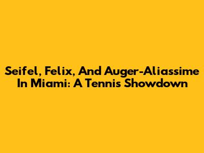 Seifel, Felix, And Auger-Aliassime In Miami: A Tennis Showdown