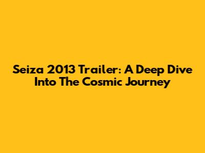 Seiza 2013 Trailer: A Deep Dive Into The Cosmic Journey