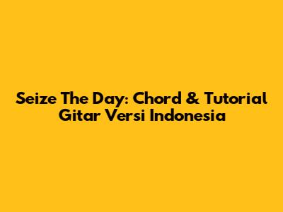 Seize The Day: Chord & Tutorial Gitar Versi Indonesia