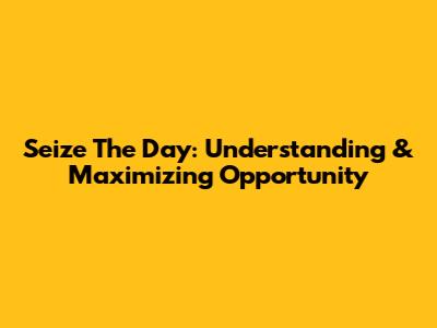 Seize The Day: Understanding & Maximizing Opportunity