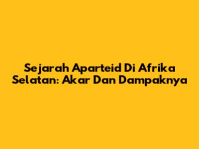 Sejarah Aparteid Di Afrika Selatan: Akar Dan Dampaknya