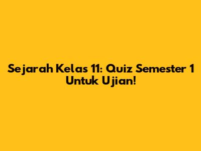 Sejarah Kelas 11: Quiz Semester 1 Untuk Ujian!