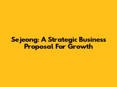 Sejeong: A Strategic Business Proposal For Growth
