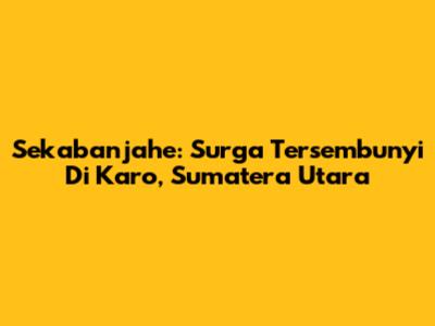 Sekabanjahe: Surga Tersembunyi Di Karo, Sumatera Utara