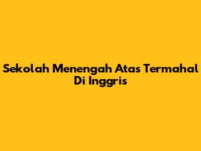 Sekolah Menengah Atas Termahal Di Inggris