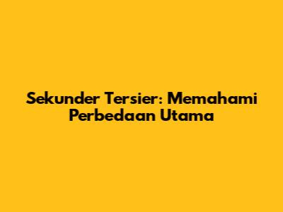 Sekunder Tersier: Memahami Perbedaan Utama