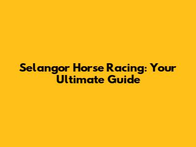 Selangor Horse Racing: Your Ultimate Guide