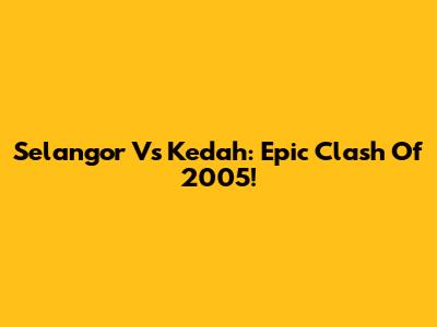 Selangor Vs Kedah: Epic Clash Of 2005!