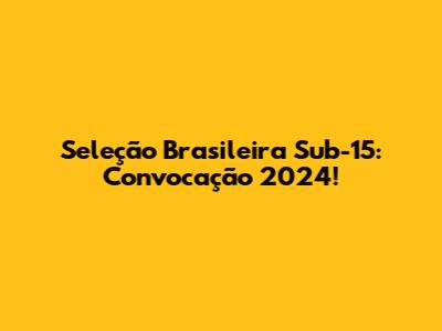 Seleção Brasileira Sub-15: Convocação 2024!