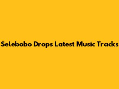 Selebobo Drops Latest Music Tracks