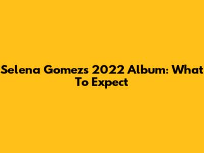 Selena Gomez's 2022 Album: What To Expect