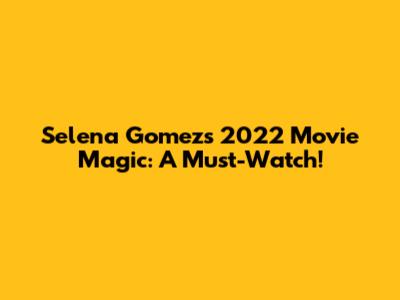 Selena Gomez's 2022 Movie Magic: A Must-Watch!