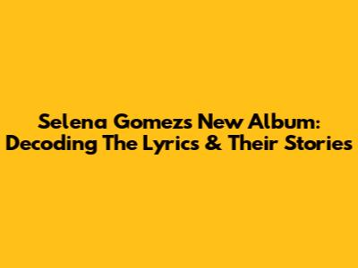 Selena Gomez's New Album: Decoding The Lyrics & Their Stories