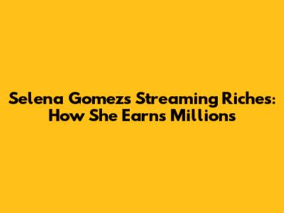 Selena Gomez's Streaming Riches: How She Earns Millions