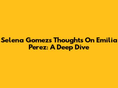 Selena Gomez's Thoughts On Emilia Perez: A Deep Dive