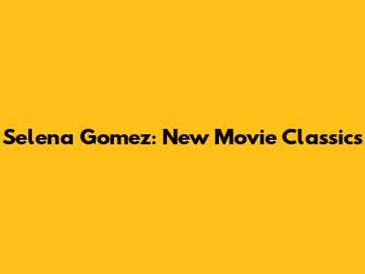 Selena Gomez: New Movie Classics