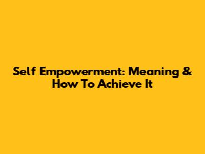 Self Empowerment: Meaning & How To Achieve It