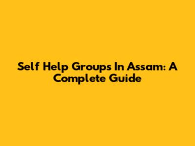 Self Help Groups In Assam: A Complete Guide