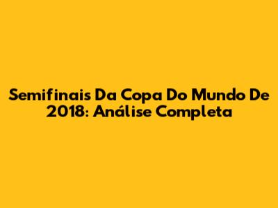 Semifinais Da Copa Do Mundo De 2018: Análise Completa