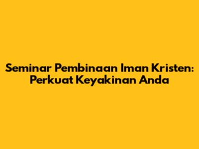 Seminar Pembinaan Iman Kristen: Perkuat Keyakinan Anda