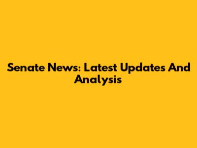 Senate News: Latest Updates And Analysis