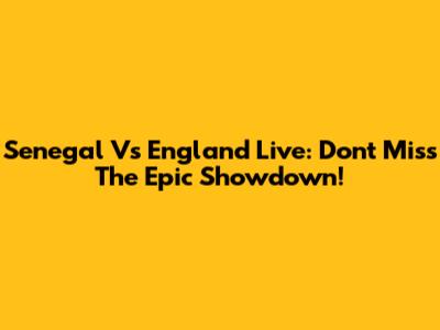 Senegal Vs England Live: Don't Miss The Epic Showdown!