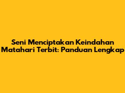 Seni Menciptakan Keindahan Matahari Terbit: Panduan Lengkap