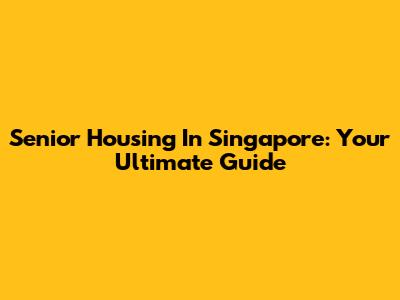 Senior Housing In Singapore: Your Ultimate Guide