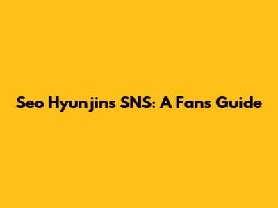 Seo Hyunjin's SNS: A Fan's Guide