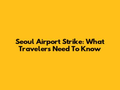 Seoul Airport Strike: What Travelers Need To Know