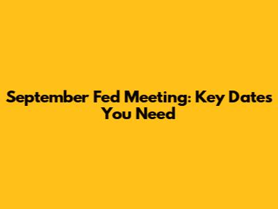 September Fed Meeting: Key Dates You Need