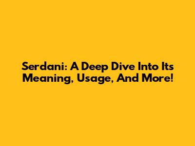 Serdani: A Deep Dive Into Its Meaning, Usage, And More!
